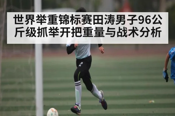 世界举重锦标赛田涛男子96公斤级抓举开把重量与战术分析 - okooo