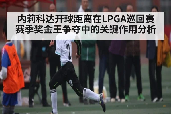 内莉科达开球距离在LPGA巡回赛赛季奖金王争夺中的关键作用分析 - okooo