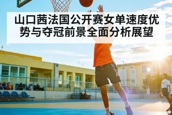 山口茜法国公开赛女单速度优势与夺冠前景全面分析展望 - okooo