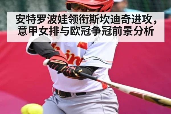 安特罗波娃领衔斯坎迪奇进攻，意甲女排与欧冠争冠前景分析 - okooo